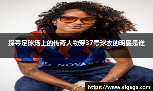 探寻足球场上的传奇人物穿37号球衣的明星是谁